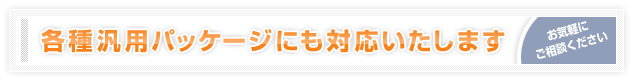 各種汎用パッケージにも対応いたします。お気軽にご相談ください